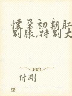 怀孕初期肚子特别胀,特别大怎么回事