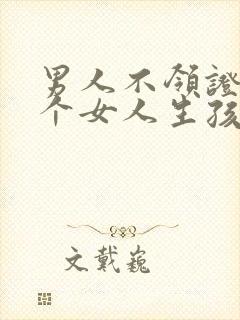 男人不领证和多个女人生孩子