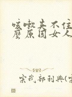 咳嗽夹不住尿什么原因女人