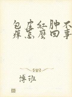 包皮红肿不疼不痒怎么回事