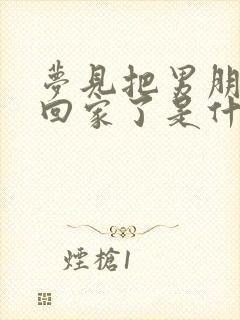 梦见把男朋友带回家了是什么意思