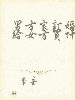 男方家订婚需要给女方买什么