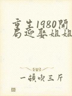 重生1980开局迎娶姐姐闺蜜在哪看