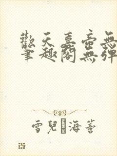 欢天喜帝无删节笔趣阁无弹窗