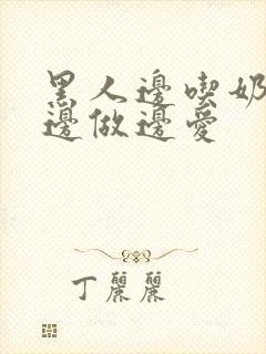 黑人边吃奶边摸边做边爱