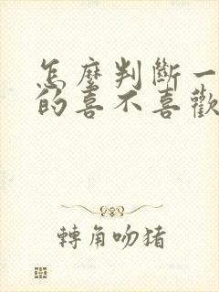 怎么判断一个男的喜不喜欢你