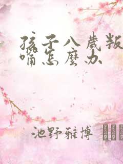 孩子八岁叛逆顶嘴怎么办