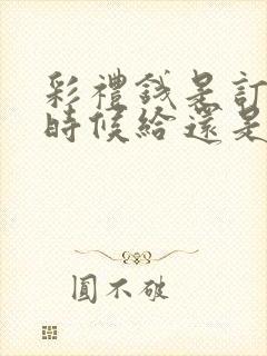 彩礼钱是订婚的时候给还是结婚的时候给