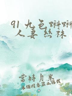 91 九色蝌蚪 人妻 丝袜