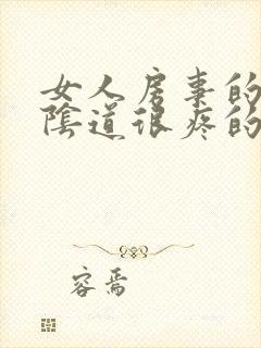 女人房事的时候阴道很疼的原因