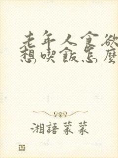 老年人食欲差不想吃饭怎么办