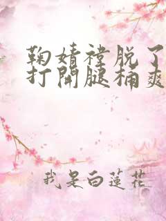 鞠婧祎脱了内裤打开腿桶爽