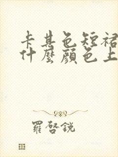 卡其色短裙子配什么颜色上衣好看