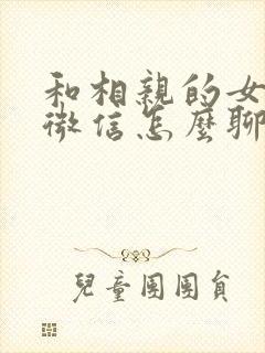 和相亲的女孩子微信怎么聊天