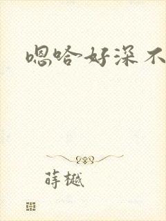 嗯哈好深不要了