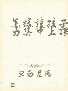 怎样让孩子注意力集中上课听讲呢