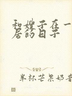 和嫂子在一起同居的日子