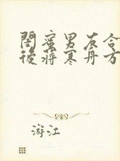 闺蜜男友合租之后蒋寒舟方瑶