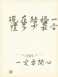 现在结婚一般彩礼多少最合适