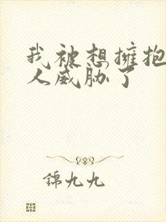 我被想拥抱的男人威胁了