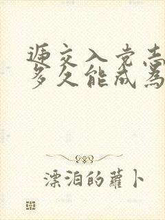 递交入党志愿书多久能成为预备党员