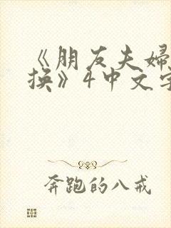 《朋友夫妇:交换》4中文字幕