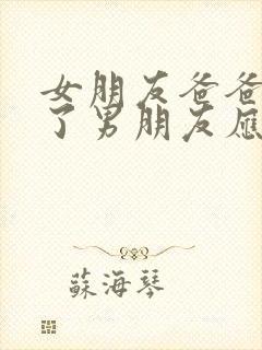 女朋友爸爸住院了男朋友应该怎么做