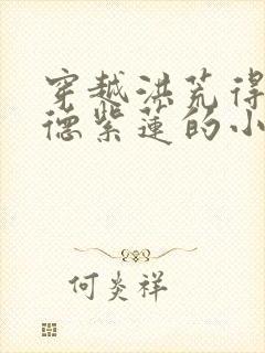 穿越洪荒得宝福德紫莲的小说