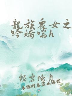 龙族众女之辱呻吟娇喘h