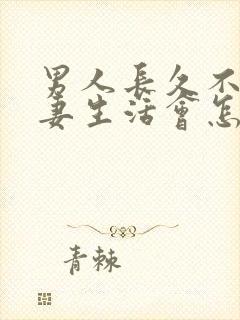 男人长久不过夫妻生活会怎么样