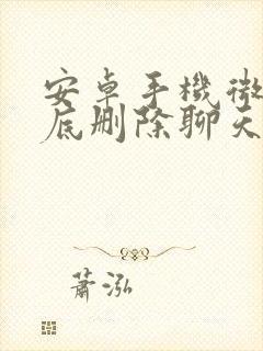 安卓手机微信彻底删除聊天记录