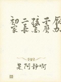 初二孩子厌学的家长怎么办