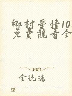 乡村爱情10部免费观看全集完整版