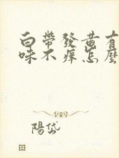 白带发黄有腥臭味不痒怎么办