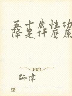 五十岁性功能下降是什么原因引起的男性