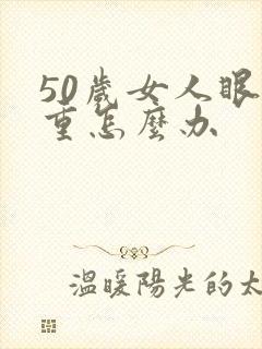 50岁女人眼袋重怎么办