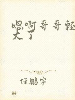 嗯啊哥哥轻点太大了