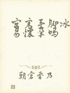 宫寒手脚冰凉容易怀孕吗