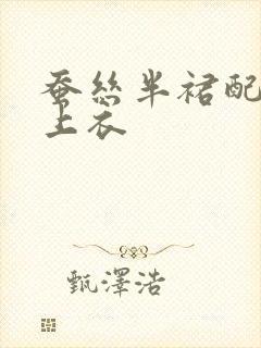 蚕丝半裙配什么上衣