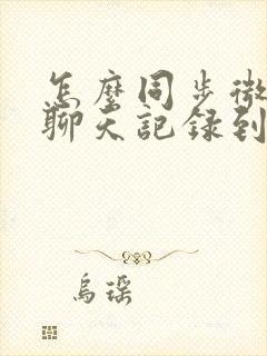 怎么同步微信的聊天记录到新手机