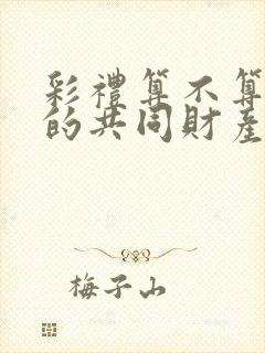 彩礼算不算夫妻的共同财产