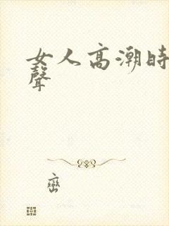 女人高潮时呻吟声