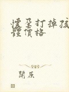 怀孕打掉孩子具体价格