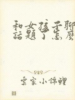 和女孩子聊天没话题了怎么聊