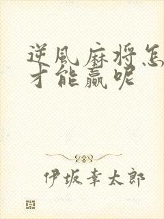 逆风麻将怎么打才能赢呢