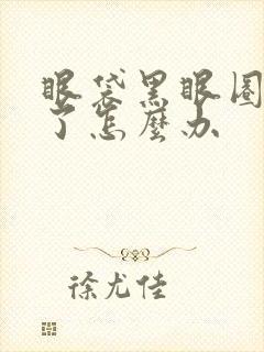 眼袋黑眼圈太重了怎么办