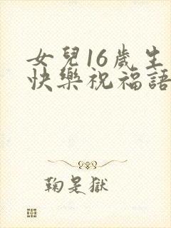 女儿16岁生日快乐祝福语发朋友圈