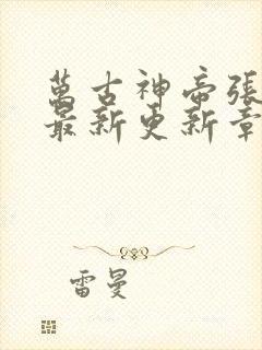 万古神帝张若尘最新更新章节