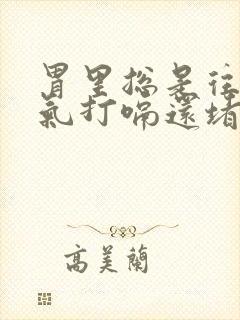 胃里总是往上反气打嗝还堵得慌