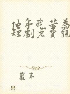 他年我若为真龙短剧免费观看大结局